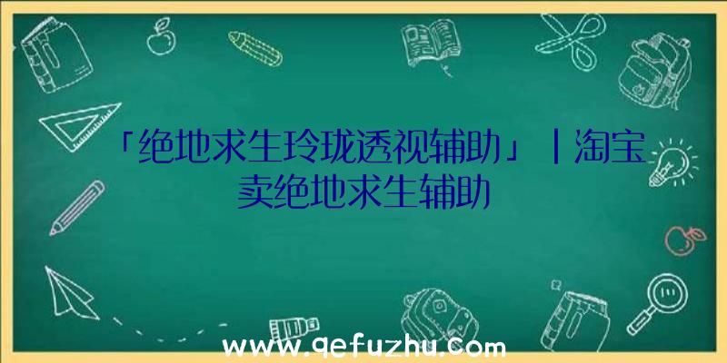 「绝地求生玲珑透视辅助」|淘宝卖绝地求生辅助